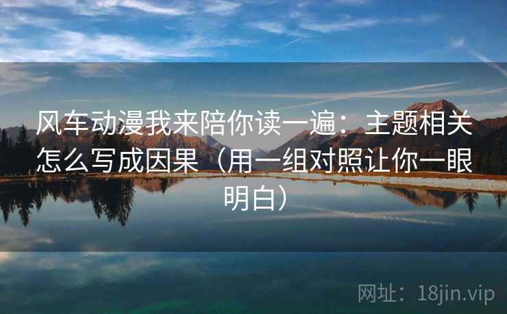 风车动漫我来陪你读一遍：主题相关怎么写成因果（用一组对照让你一眼明白）