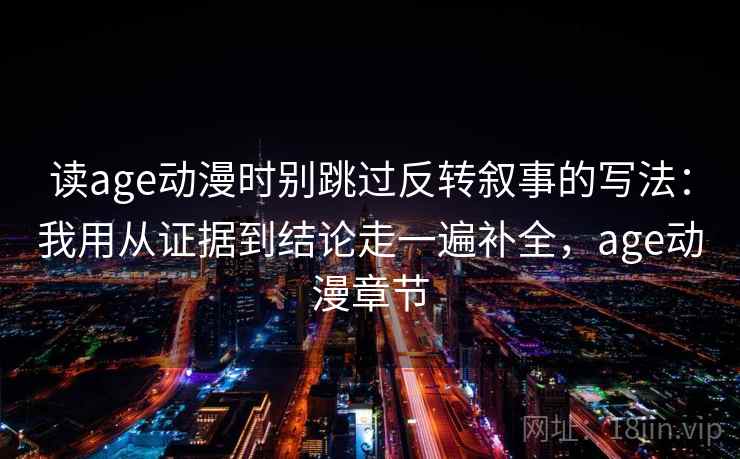 读age动漫时别跳过反转叙事的写法：我用从证据到结论走一遍补全，age动漫章节