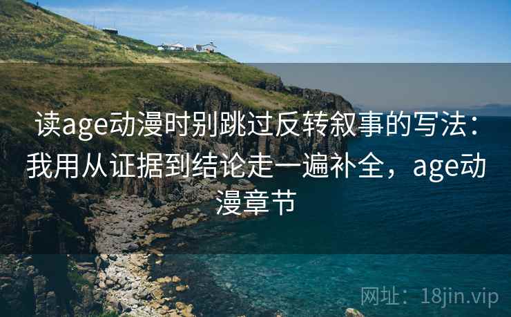读age动漫时别跳过反转叙事的写法：我用从证据到结论走一遍补全，age动漫章节