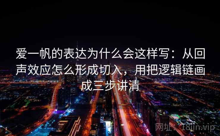 爱一帆的表达为什么会这样写：从回声效应怎么形成切入，用把逻辑链画成三步讲清