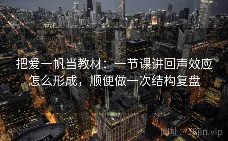 把爱一帆当教材：一节课讲回声效应怎么形成，顺便做一次结构复盘