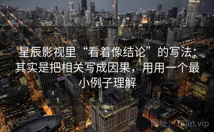 星辰影视里“看着像结论”的写法：其实是把相关写成因果，用用一个最小例子理解