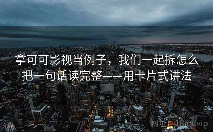 拿可可影视当例子，我们一起拆怎么把一句话读完整——用卡片式讲法