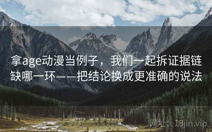 拿age动漫当例子，我们一起拆证据链缺哪一环——把结论换成更准确的说法