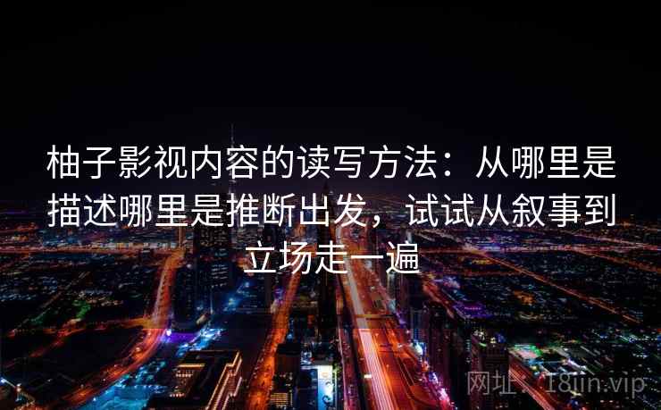 柚子影视内容的读写方法：从哪里是描述哪里是推断出发，试试从叙事到立场走一遍