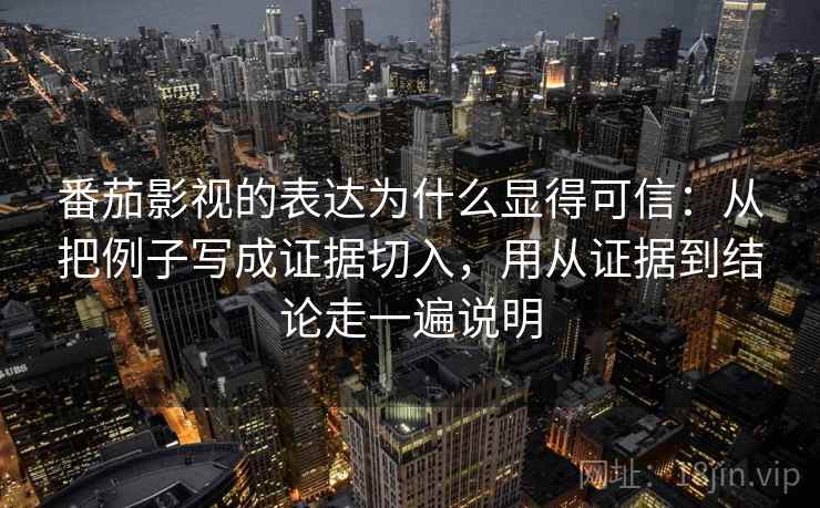 番茄影视的表达为什么显得可信：从把例子写成证据切入，用从证据到结论走一遍说明