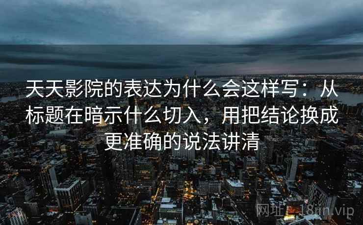 天天影院的表达为什么会这样写：从标题在暗示什么切入，用把结论换成更准确的说法讲清