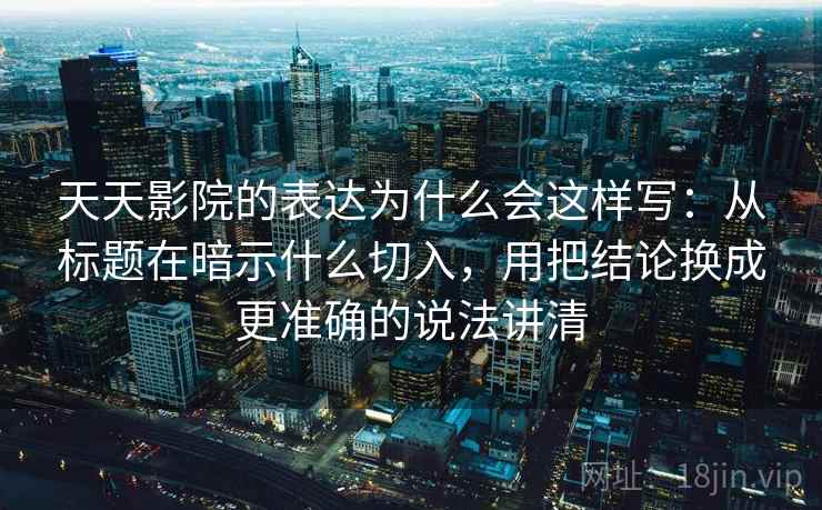 天天影院的表达为什么会这样写：从标题在暗示什么切入，用把结论换成更准确的说法讲清