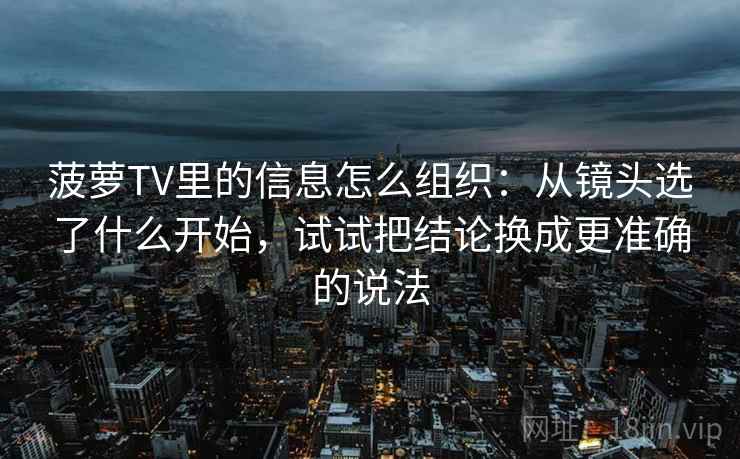 菠萝TV里的信息怎么组织：从镜头选了什么开始，试试把结论换成更准确的说法