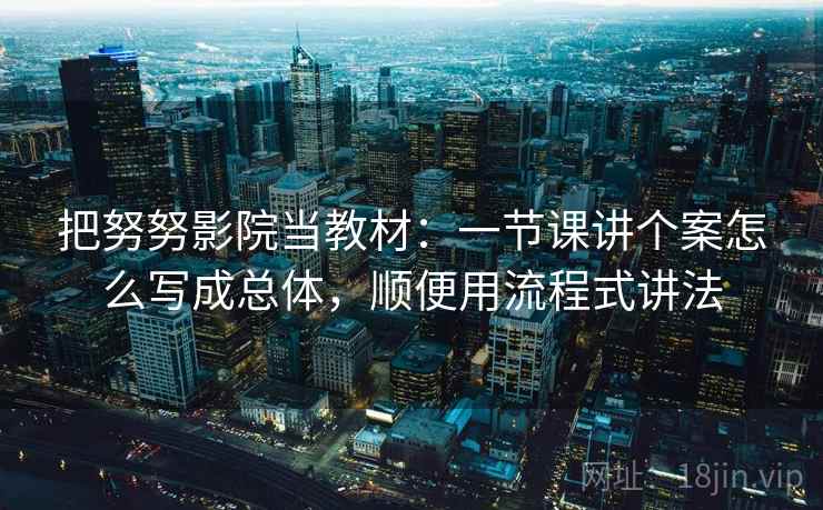 把努努影院当教材：一节课讲个案怎么写成总体，顺便用流程式讲法