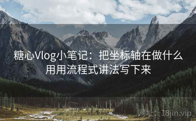 糖心Vlog小笔记：把坐标轴在做什么用用流程式讲法写下来