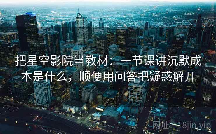 把星空影院当教材：一节课讲沉默成本是什么，顺便用问答把疑惑解开