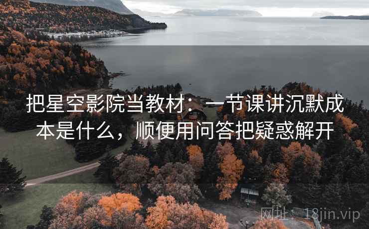 把星空影院当教材：一节课讲沉默成本是什么，顺便用问答把疑惑解开