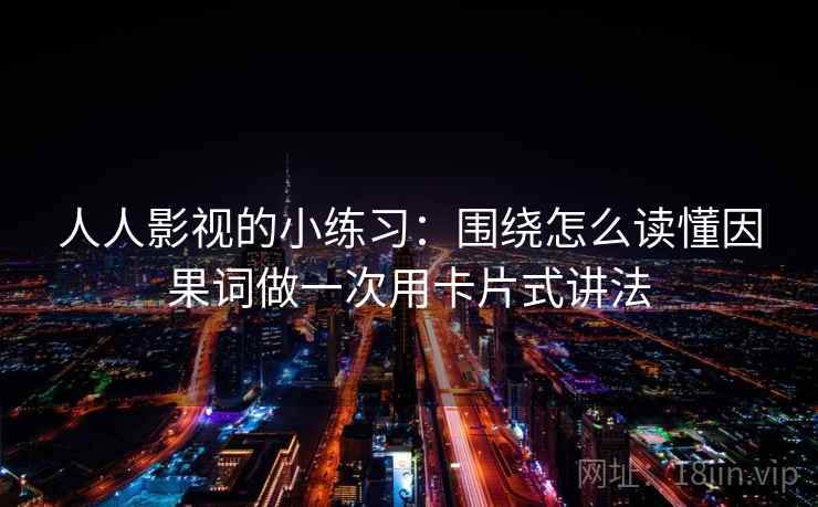 人人影视的小练习：围绕怎么读懂因果词做一次用卡片式讲法