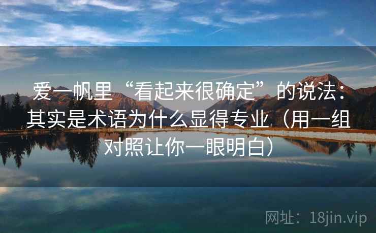 爱一帆里“看起来很确定”的说法:其实是术语为什么显得专业(用一组对照让你一眼明白) 爱一帆里“看起来很确定”的说法:其实是术语为什么显得专业(用一组对照让你一眼明白)