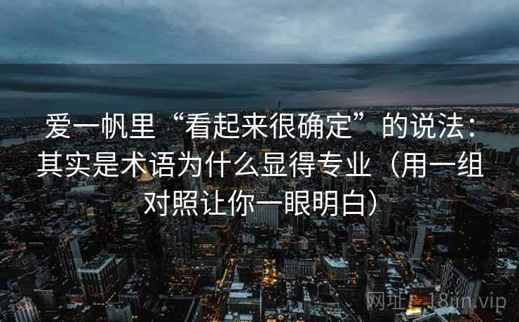 爱一帆里“看起来很确定”的说法：其实是术语为什么显得专业（用一组对照让你一眼明白）
