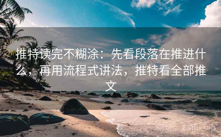 推特读完不糊涂：先看段落在推进什么，再用流程式讲法，推特看全部推文