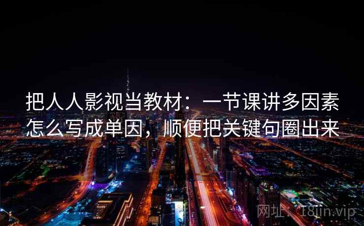 把人人影视当教材：一节课讲多因素怎么写成单因，顺便把关键句圈出来