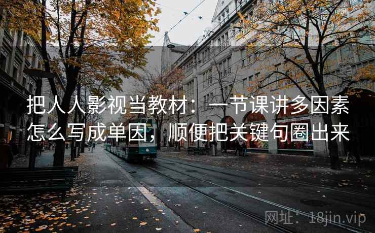 把人人影视当教材：一节课讲多因素怎么写成单因，顺便把关键句圈出来