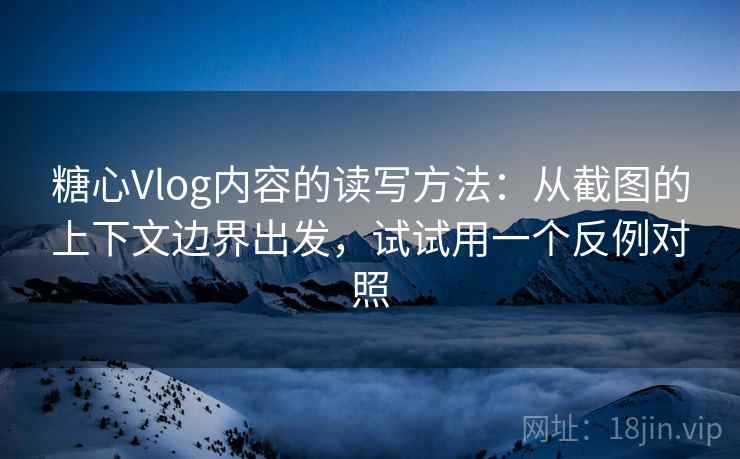 糖心Vlog内容的读写方法：从截图的上下文边界出发，试试用一个反例对照