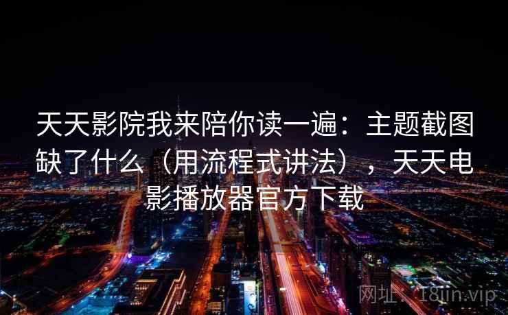 天天影院我来陪你读一遍：主题截图缺了什么（用流程式讲法），天天电影播放器官方下载