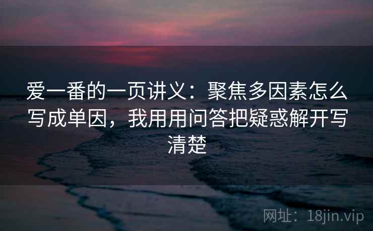 爱一番的一页讲义:聚焦多因素怎么写成单因,我用用问答把疑惑解开写清楚 爱一番的一页讲义:聚焦多因素怎么写成单因,我用用问答把疑惑解开写清楚