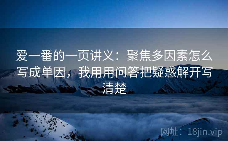 爱一番的一页讲义:聚焦多因素怎么写成单因,我用用问答把疑惑解开写清楚 爱一番的一页讲义:聚焦多因素怎么写成单因,我用用问答把疑惑解开写清楚